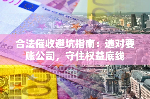 北京合法催收避坑指南：选对要账公司，守住权益底线