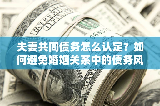 北京夫妻共同债务怎么认定？如何避免婚姻关系中的债务风险？
