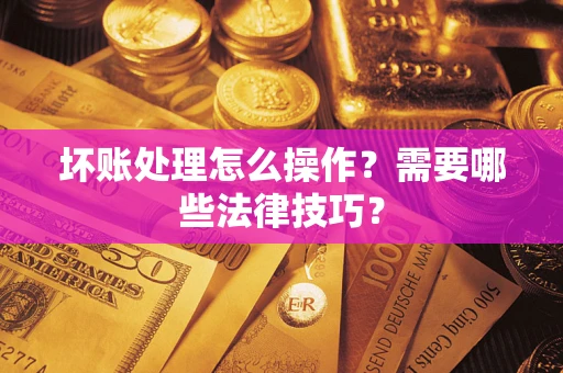 北京坏账处理怎么操作？需要哪些法律技巧？