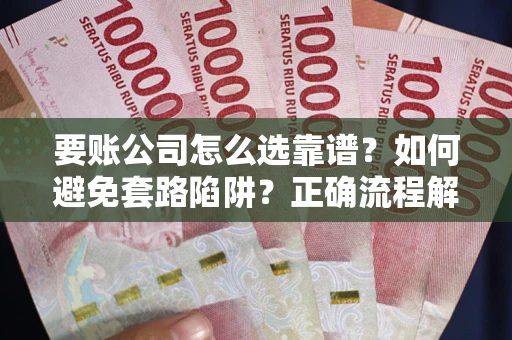 北京要账公司怎么选靠谱？如何避免套路陷阱？正确流程解析