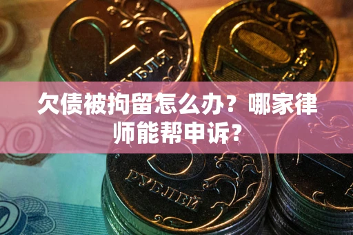 北京欠债被拘留怎么办？哪家律师能帮申诉？