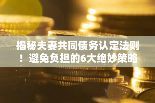 北京揭秘夫妻共同债务认定法则！避免负担的6大绝妙策略