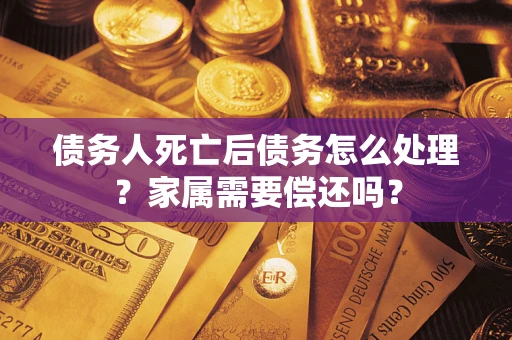 北京债务人死亡后债务怎么处理？家属需要偿还吗？