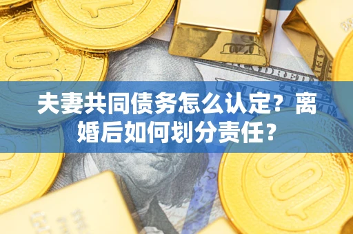 北京夫妻共同债务怎么认定？离婚后如何划分责任？