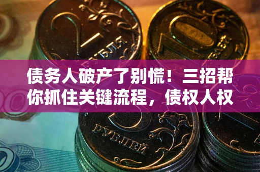 北京债务人破产了别慌！三招帮你抓住关键流程，债权人权益不再缩水