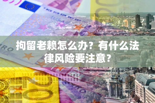 北京拘留老赖怎么办？有什么法律风险要注意？