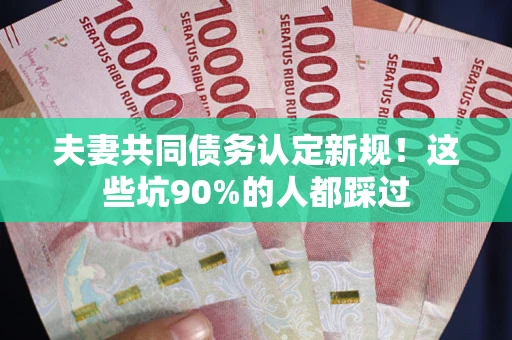 北京夫妻共同债务认定新规！这些坑90%的人都踩过