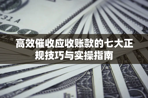 北京高效催收应收账款的七大正规技巧与实操指南